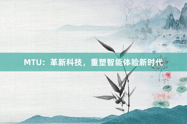 MTU：革新科技，重塑智能体验新时代