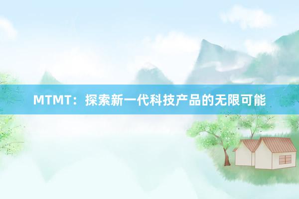 MTMT：探索新一代科技产品的无限可能