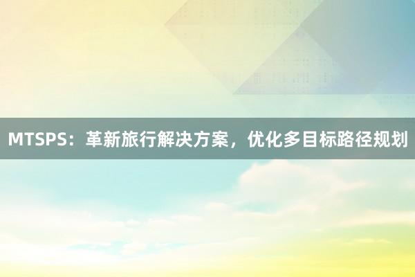 MTSPS：革新旅行解决方案，优化多目标路径规划