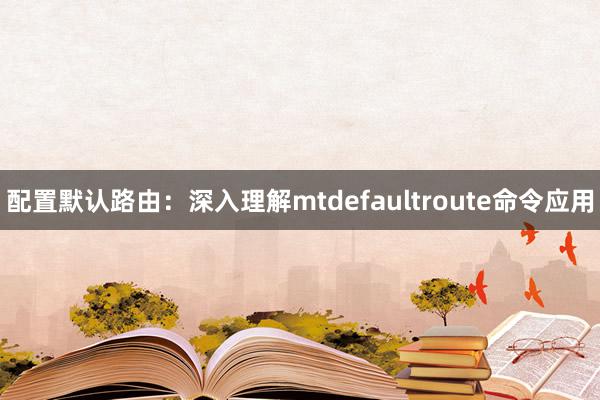 配置默认路由：深入理解mtdefaultroute命令应用