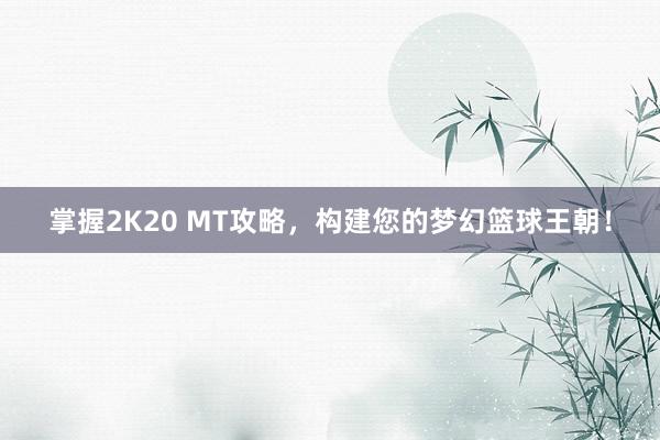 掌握2K20 MT攻略，构建您的梦幻篮球王朝！