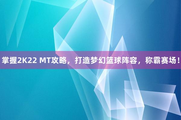 掌握2K22 MT攻略，打造梦幻篮球阵容，称霸赛场！