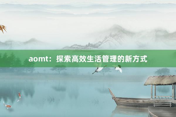 aomt：探索高效生活管理的新方式