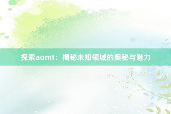 探索aomt：揭秘未知领域的奥秘与魅力