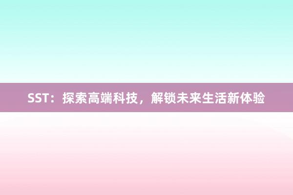 SST：探索高端科技，解锁未来生活新体验