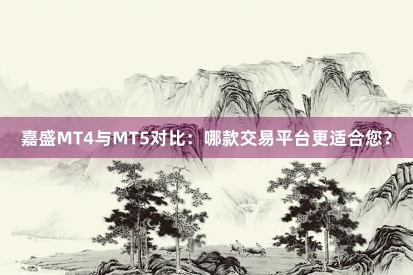 嘉盛MT4与MT5对比：哪款交易平台更适合您？