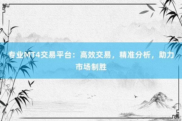 专业MT4交易平台：高效交易，精准分析，助力市场制胜