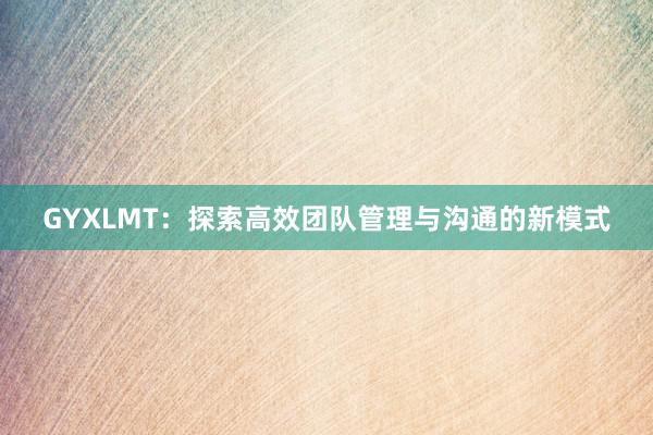 GYXLMT：探索高效团队管理与沟通的新模式