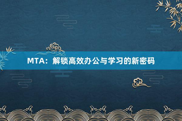 MTA：解锁高效办公与学习的新密码