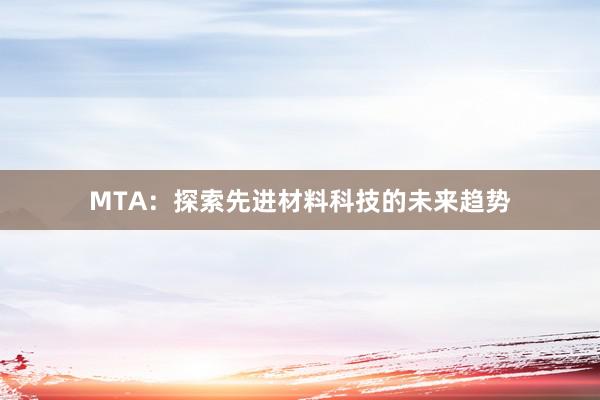 MTA：探索先进材料科技的未来趋势