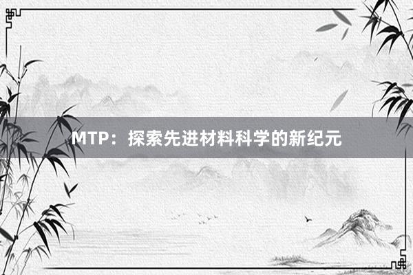 MTP：探索先进材料科学的新纪元