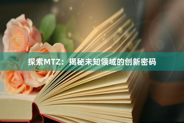 探索MTZ：揭秘未知领域的创新密码