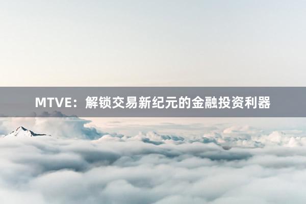 MTVE：解锁交易新纪元的金融投资利器