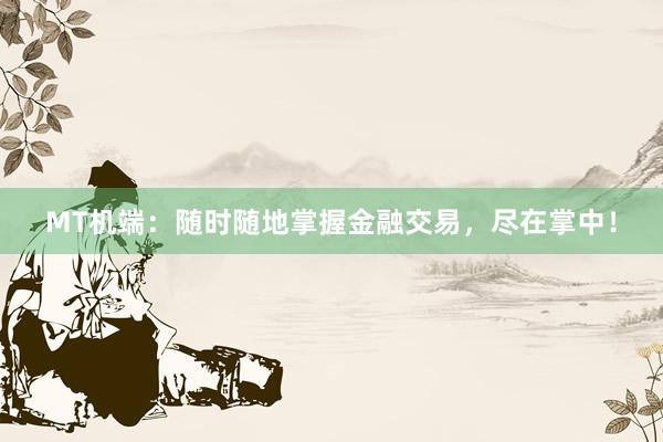 MT机端：随时随地掌握金融交易，尽在掌中！