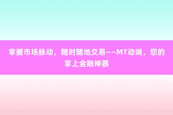 掌握市场脉动，随时随地交易——MT动端，您的掌上金融神器