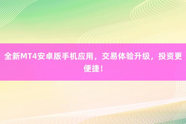 全新MT4安卓版手机应用，交易体验升级，投资更便捷！