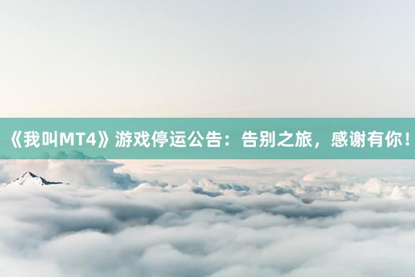 《我叫MT4》游戏停运公告：告别之旅，感谢有你！