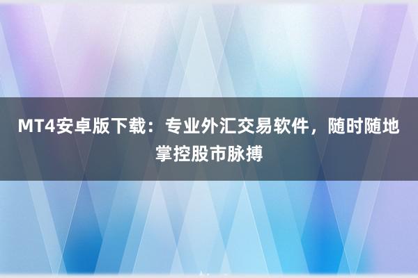 MT4安卓版下载：专业外汇交易软件，随时随地掌控股市脉搏