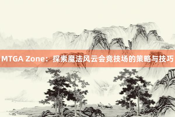 MTGA Zone：探索魔法风云会竞技场的策略与技巧