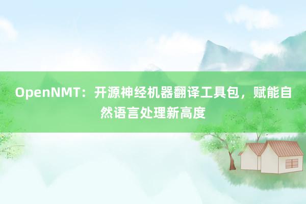 OpenNMT：开源神经机器翻译工具包，赋能自然语言处理新高度