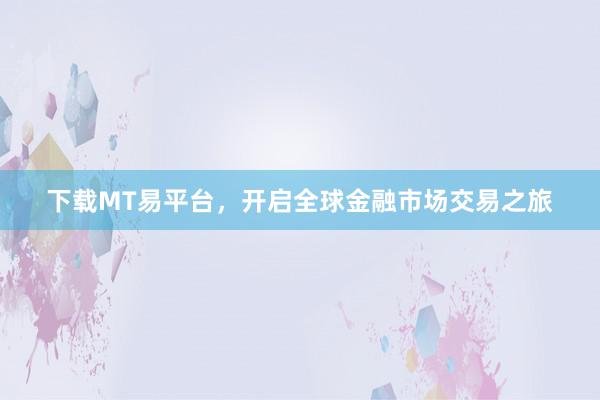 下载MT易平台，开启全球金融市场交易之旅