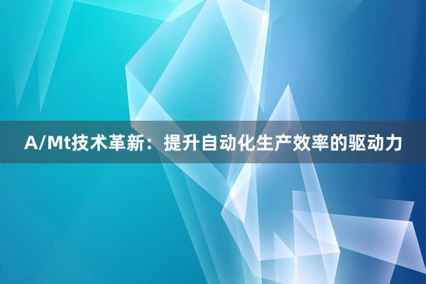 A/Mt技术革新：提升自动化生产效率的驱动力