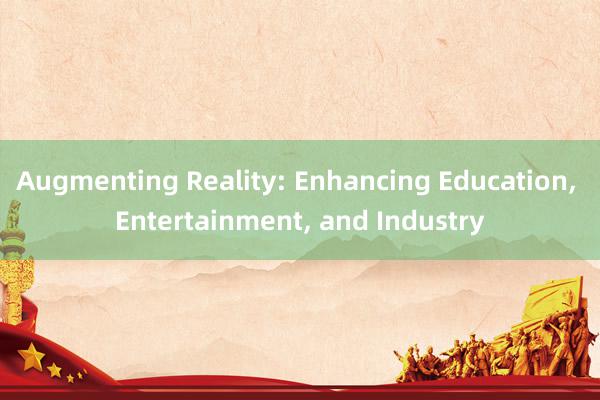 Augmenting Reality: Enhancing Education, Entertainment, and Industry