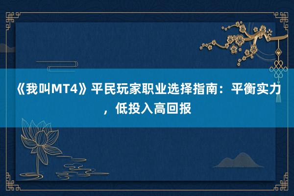 《我叫MT4》平民玩家职业选择指南：平衡实力，低投入高回报