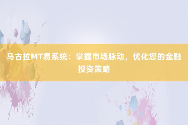 马古拉MT易系统：掌握市场脉动，优化您的金融投资策略