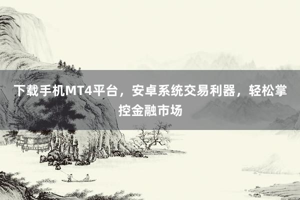 下载手机MT4平台，安卓系统交易利器，轻松掌控金融市场