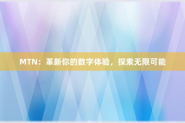 MTN：革新你的数字体验，探索无限可能