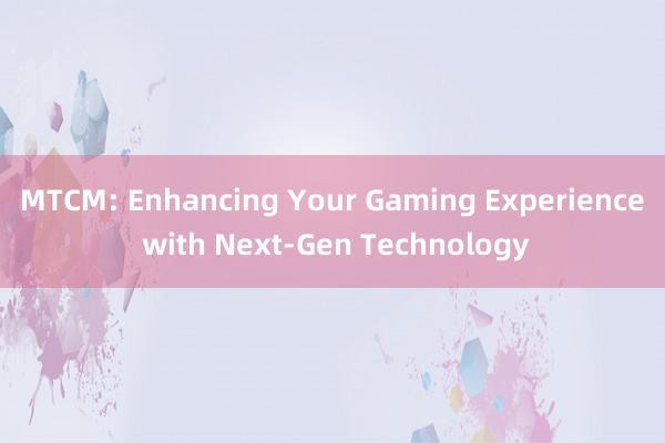 MTCM: Enhancing Your Gaming Experience with Next-Gen Technology