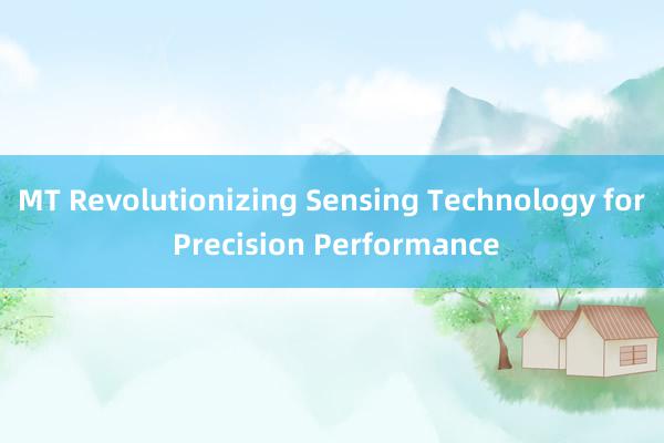 MT Revolutionizing Sensing Technology for Precision Performance