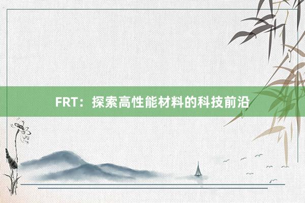 FRT：探索高性能材料的科技前沿