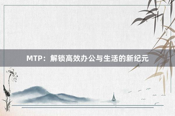 MTP：解锁高效办公与生活的新纪元