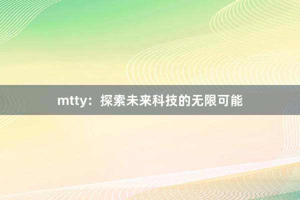 mtty：探索未来科技的无限可能