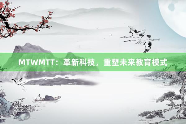 MTWMTT：革新科技，重塑未来教育模式