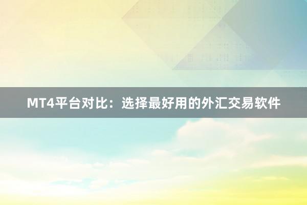 MT4平台对比：选择最好用的外汇交易软件