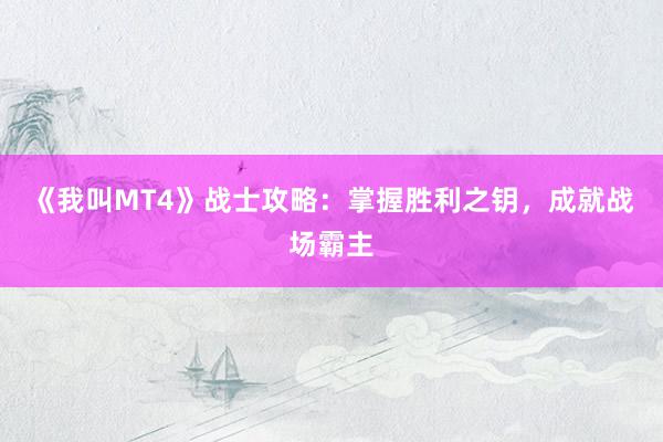 《我叫MT4》战士攻略：掌握胜利之钥，成就战场霸主