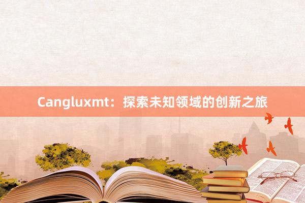 Cangluxmt：探索未知领域的创新之旅