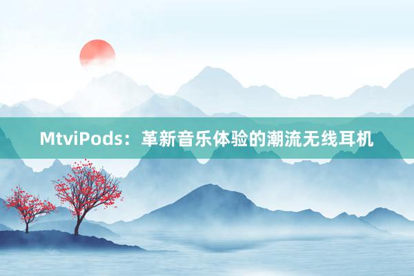 MtviPods：革新音乐体验的潮流无线耳机