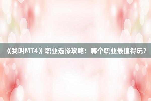 《我叫MT4》职业选择攻略：哪个职业最值得玩？