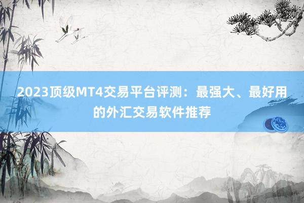 2023顶级MT4交易平台评测：最强大、最好用的外汇交易软件推荐