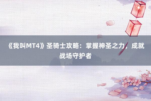 《我叫MT4》圣骑士攻略：掌握神圣之力，成就战场守护者