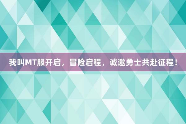 我叫MT服开启，冒险启程，诚邀勇士共赴征程！