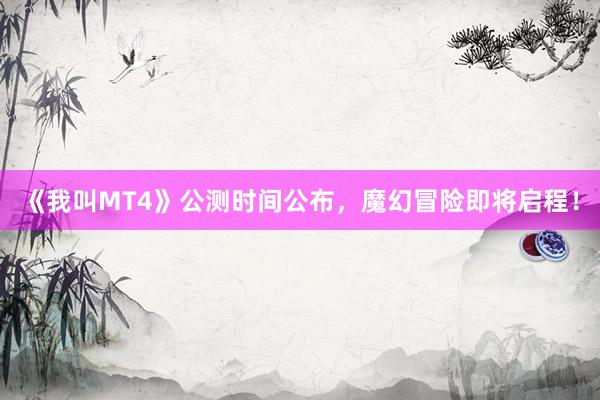 《我叫MT4》公测时间公布，魔幻冒险即将启程！