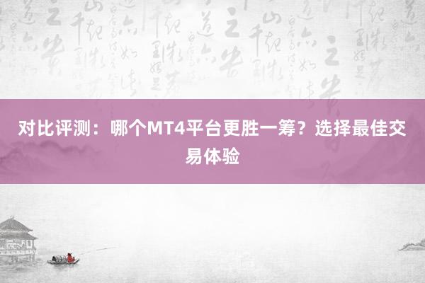 对比评测：哪个MT4平台更胜一筹？选择最佳交易体验