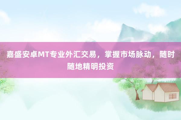 嘉盛安卓MT专业外汇交易，掌握市场脉动，随时随地精明投资