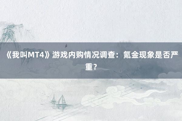 《我叫MT4》游戏内购情况调查：氪金现象是否严重？