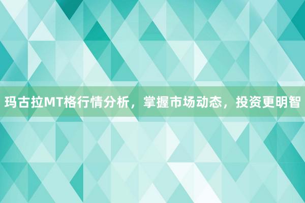 玛古拉MT格行情分析，掌握市场动态，投资更明智